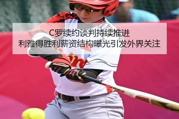 C罗续约谈判持续推进 利雅得胜利薪资结构曝光引发外界关注
