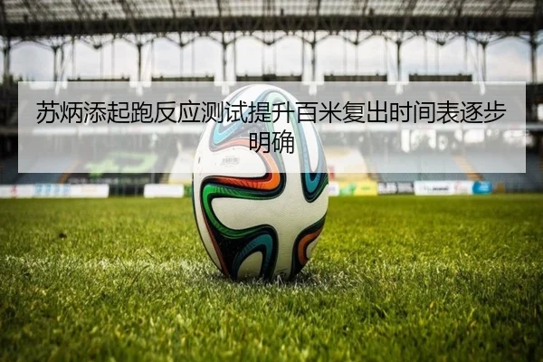 苏炳添起跑反应测试提升百米复出时间表逐步明确