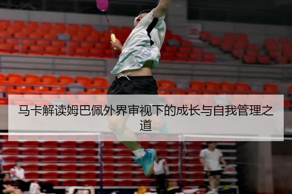 马卡解读姆巴佩外界审视下的成长与自我管理之道